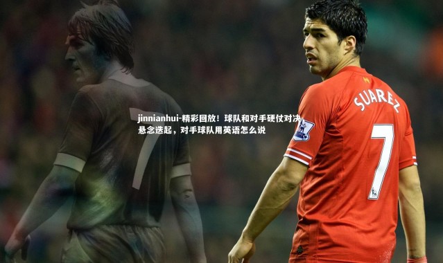 jinnianhui-精彩回放！球队和对手硬仗对决，悬念迭起，对手球队用英语怎么说