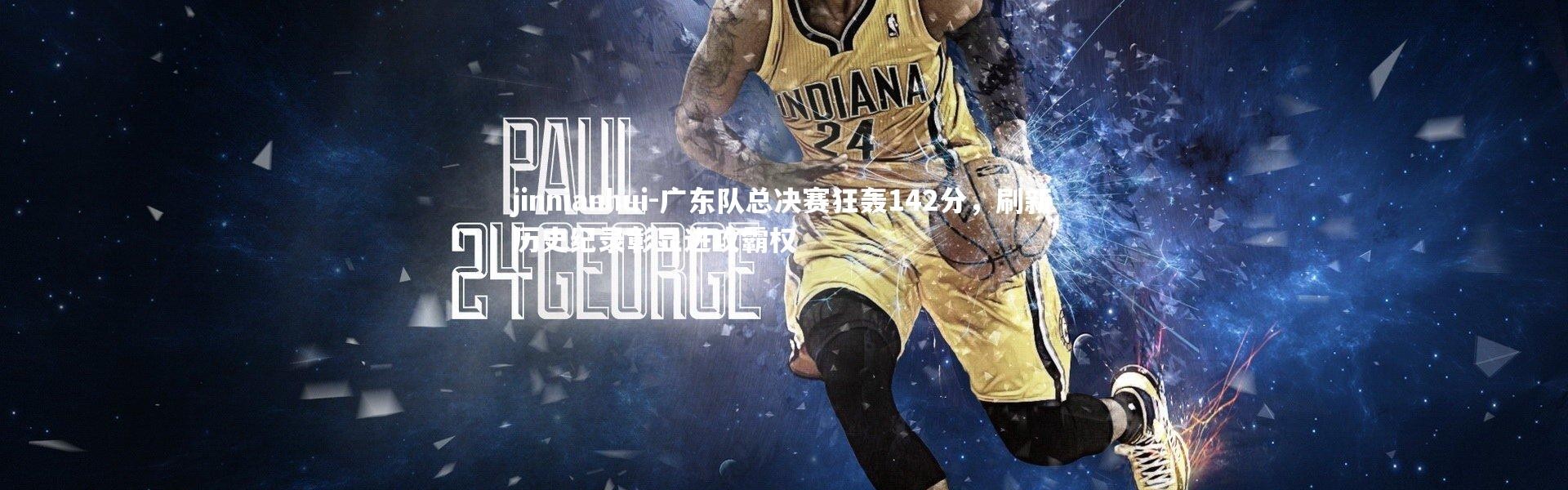 jinnianhui-广东队总决赛狂轰142分，刷新历史纪录彰显进攻霸权