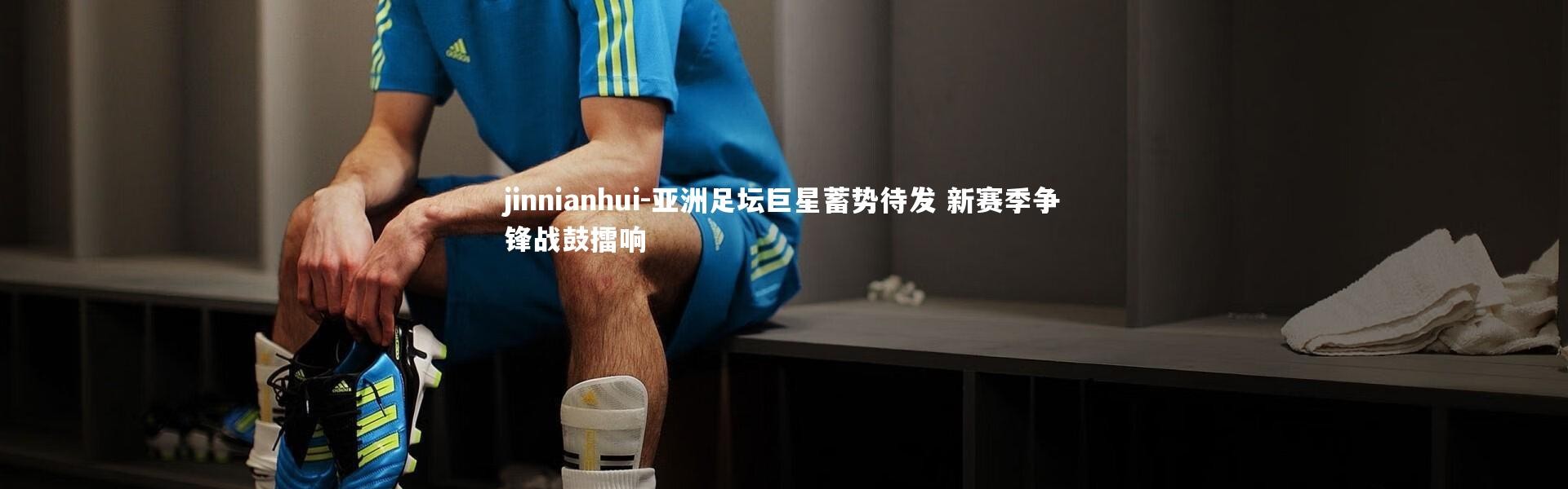 jinnianhui-亚洲足坛巨星蓄势待发 新赛季争锋战鼓擂响