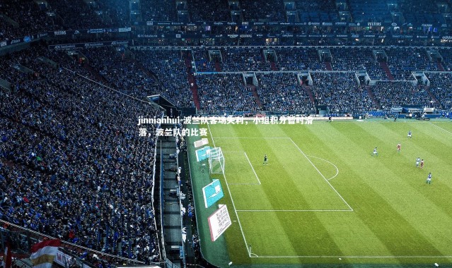 jinnianhui-波兰队客场失利，小组积分暂时滑落，波兰队的比赛