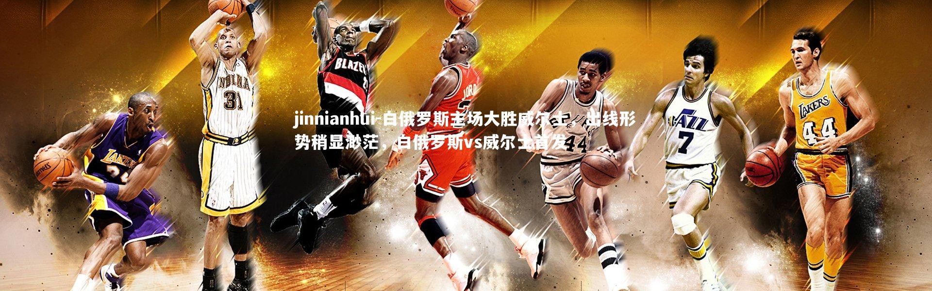 jinnianhui-白俄罗斯主场大胜威尔士，出线形势稍显渺茫，白俄罗斯vs威尔士首发