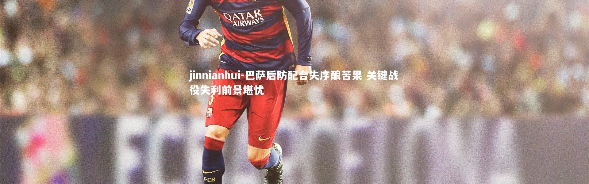 jinnianhui-巴萨后防配合失序酿苦果 关键战役失利前景堪忧
