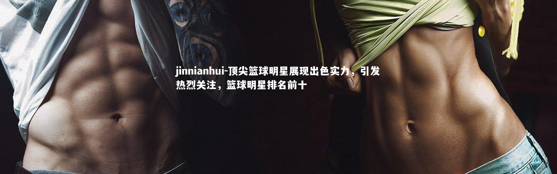 jinnianhui-顶尖篮球明星展现出色实力，引发热烈关注，篮球明星排名前十