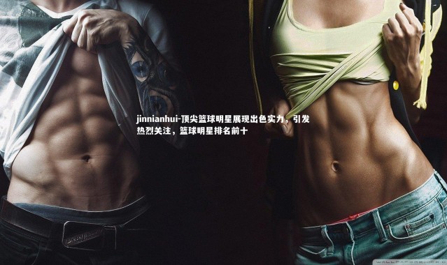 jinnianhui-顶尖篮球明星展现出色实力，引发热烈关注，篮球明星排名前十