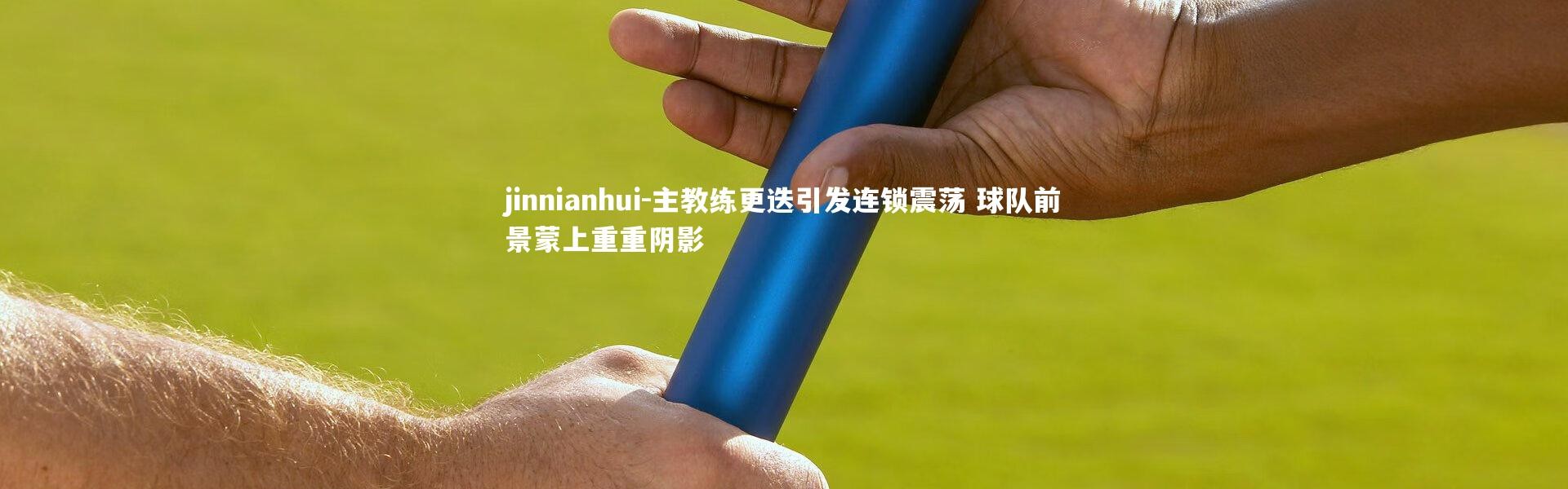 jinnianhui-主教练更迭引发连锁震荡 球队前景蒙上重重阴影