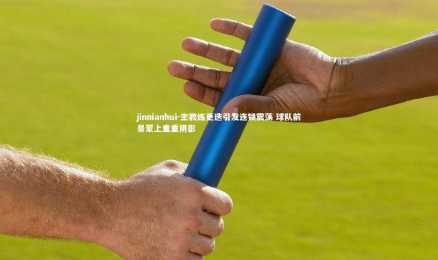 jinnianhui-主教练更迭引发连锁震荡 球队前景蒙上重重阴影