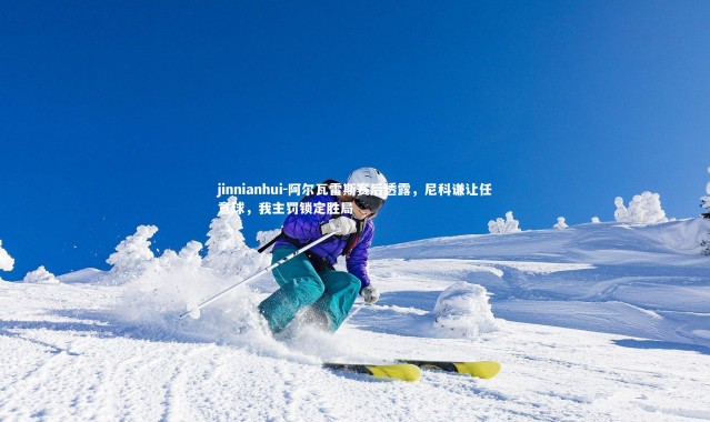 jinnianhui-阿尔瓦雷斯赛后透露，尼科谦让任意球，我主罚锁定胜局