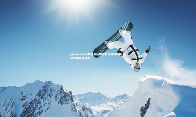 jinnianhui-马来西亚队缔造奇迹逼平韩国 晋级之路希望重燃