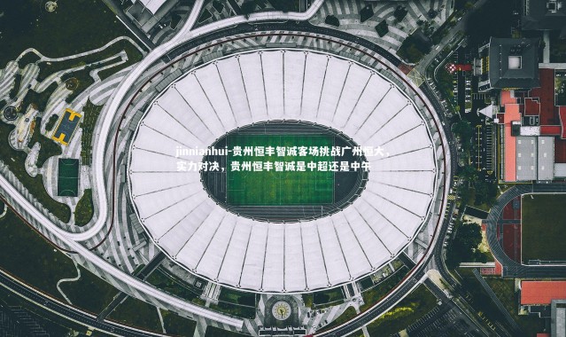 jinnianhui-贵州恒丰智诚客场挑战广州恒大，实力对决，贵州恒丰智诚是中超还是中午