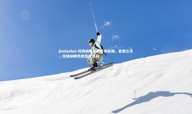 jinnianhui-托特纳姆热刺客场告捷，豪取三分，托特纳姆热刺百度百科