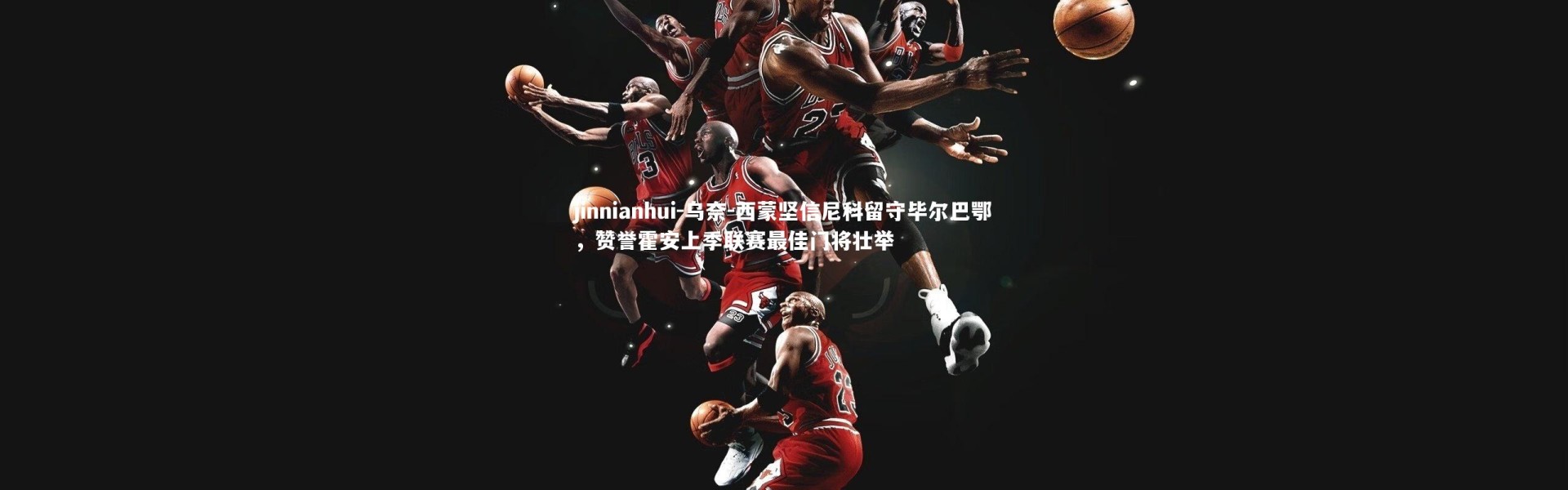 jinnianhui-乌奈-西蒙坚信尼科留守毕尔巴鄂，赞誉霍安上季联赛最佳门将壮举