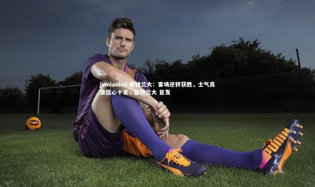 jinnianhui-亚特兰大：客场逆转获胜，士气高涨信心十足，亚特兰大 首发