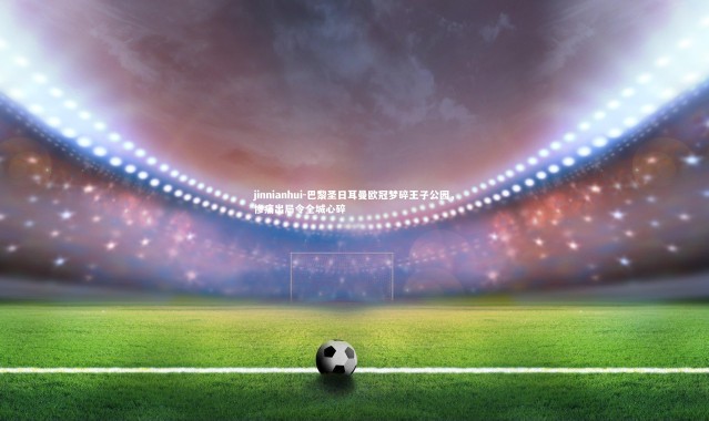 jinnianhui-巴黎圣日耳曼欧冠梦碎王子公园，惨痛出局令全城心碎