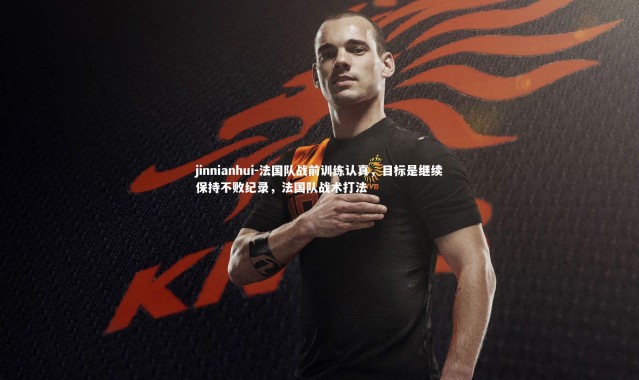 jinnianhui-法国队战前训练认真，目标是继续保持不败纪录，法国队战术打法