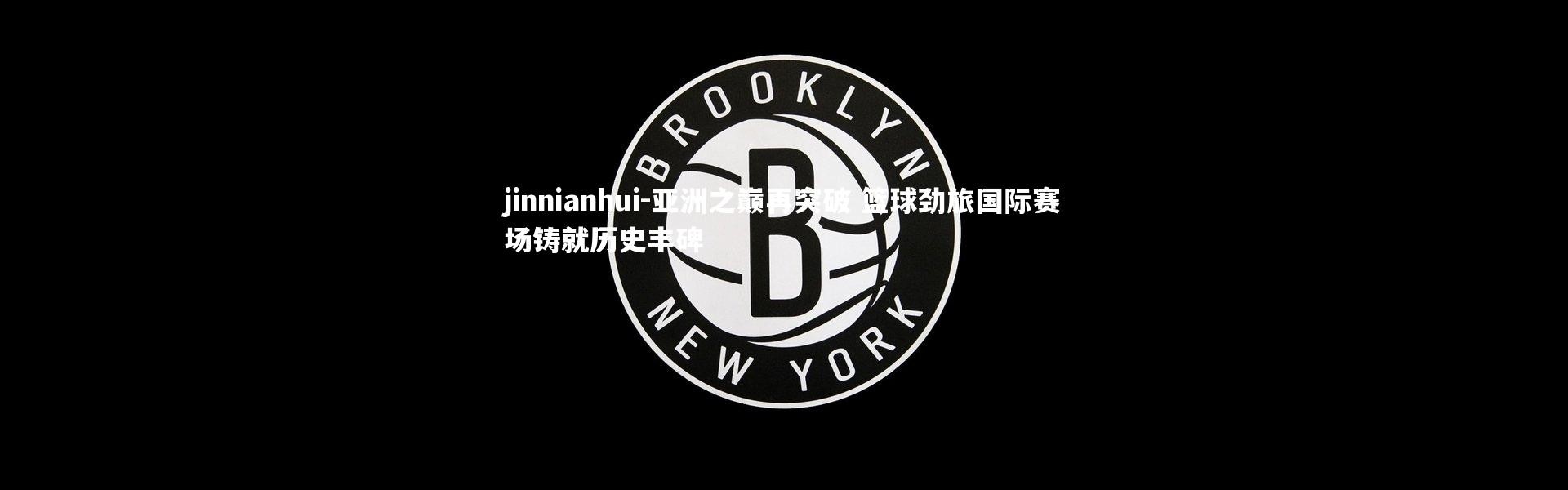 jinnianhui-亚洲之巅再突破 篮球劲旅国际赛场铸就历史丰碑