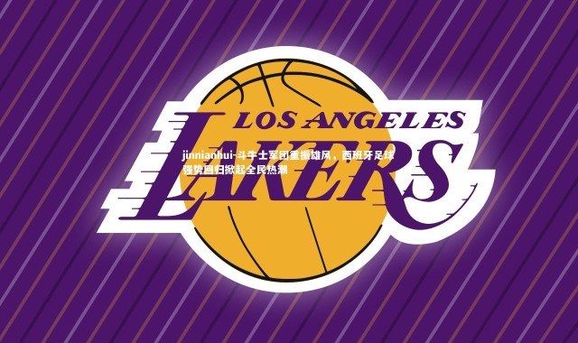 jinnianhui-斗牛士军团重振雄风，西班牙足球强势回归掀起全民热潮