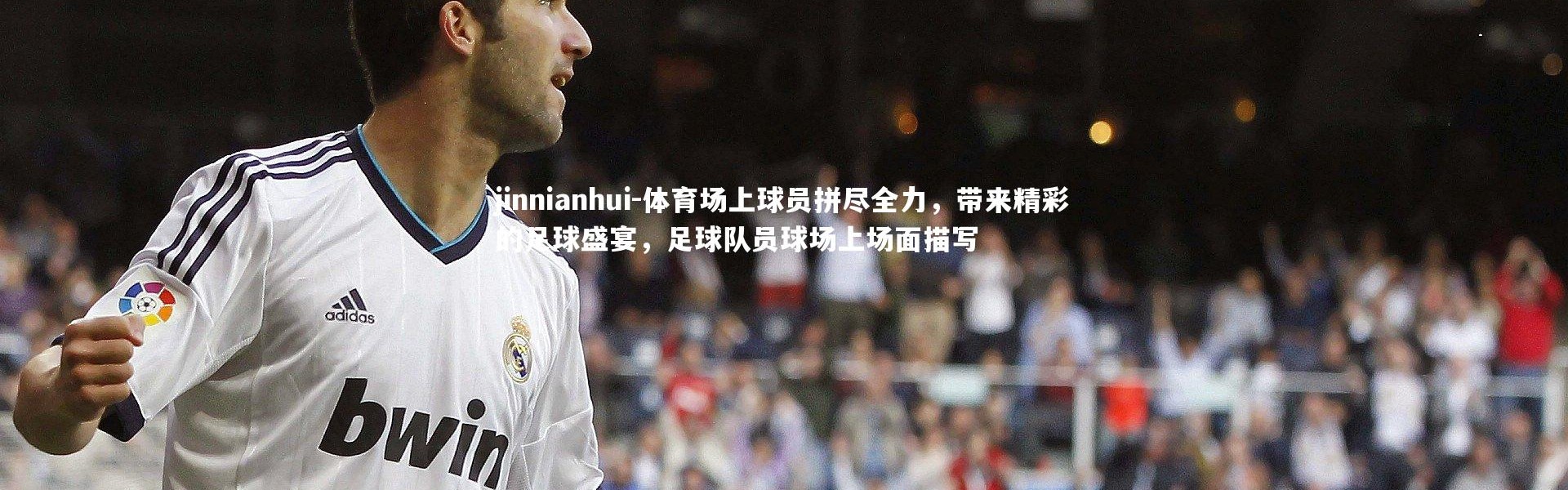 jinnianhui-体育场上球员拼尽全力，带来精彩的足球盛宴，足球队员球场上场面描写