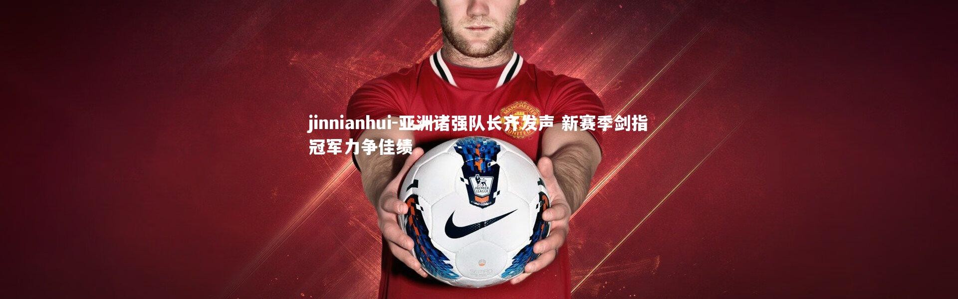 jinnianhui-亚洲诸强队长齐发声 新赛季剑指冠军力争佳绩