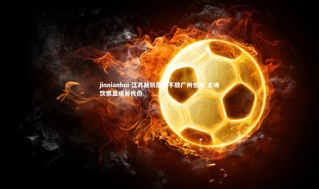 jinnianhui-江苏新锐鏖战不敌广州恒大 主场饮恨显成长代价