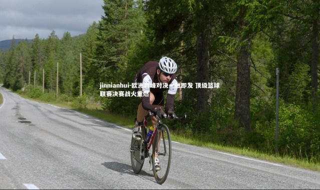 jinnianhui-欧洲巅峰对决一触即发 顶级篮球联赛决赛战火重燃