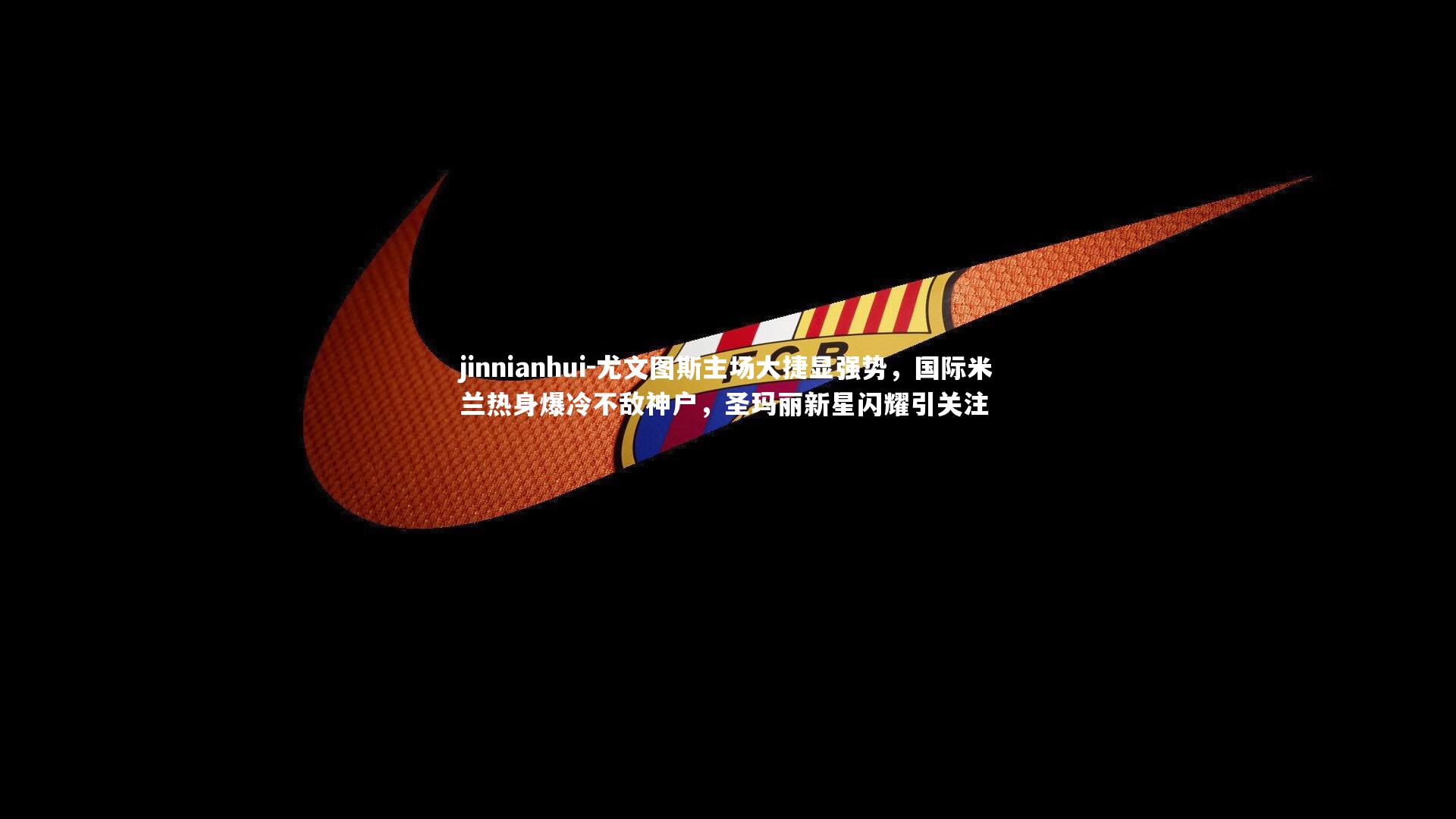 尤文图斯主场大捷显强势，国际米兰热身爆冷不敌神户，圣玛丽新星闪耀引关注