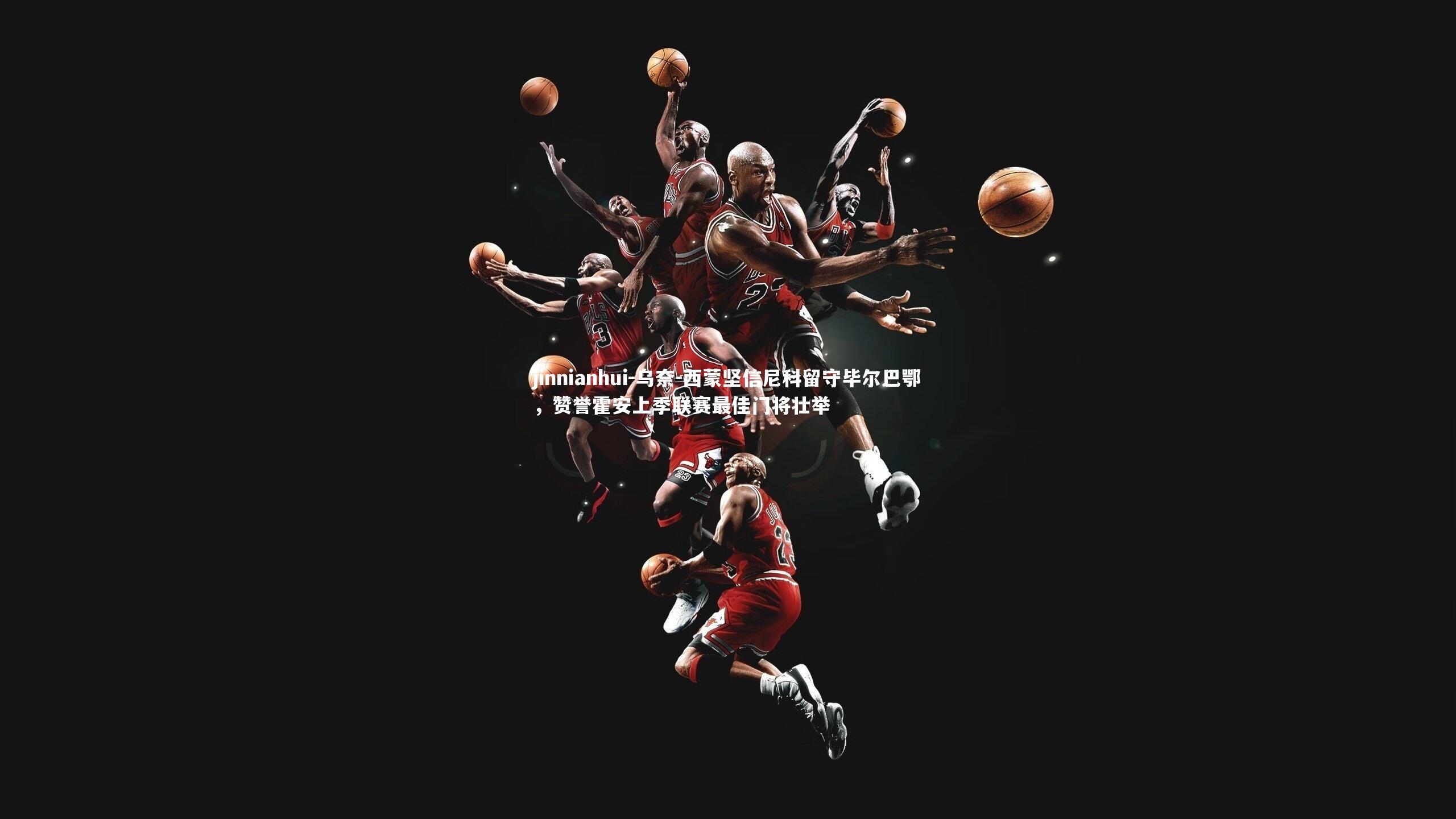 乌奈-西蒙坚信尼科留守毕尔巴鄂，赞誉霍安上季联赛最佳门将壮举